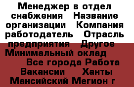 Менеджер в отдел снабжения › Название организации ­ Компания-работодатель › Отрасль предприятия ­ Другое › Минимальный оклад ­ 25 000 - Все города Работа » Вакансии   . Ханты-Мансийский,Мегион г.